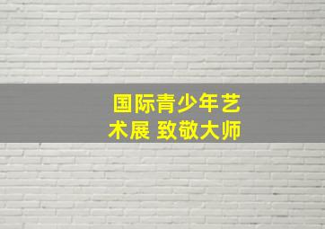 国际青少年艺术展 致敬大师